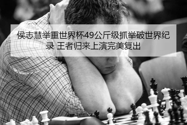 侯志慧举重世界杯49公斤级抓举破世界纪录 王者归来上演完美复出
