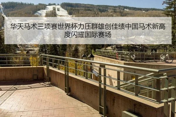 华天马术三项赛世界杯力压群雄创佳绩中国马术新高度闪耀国际赛场
