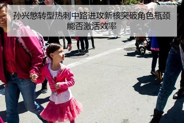 孙兴慜转型热刺中路进攻新核突破角色瓶颈能否激活效率