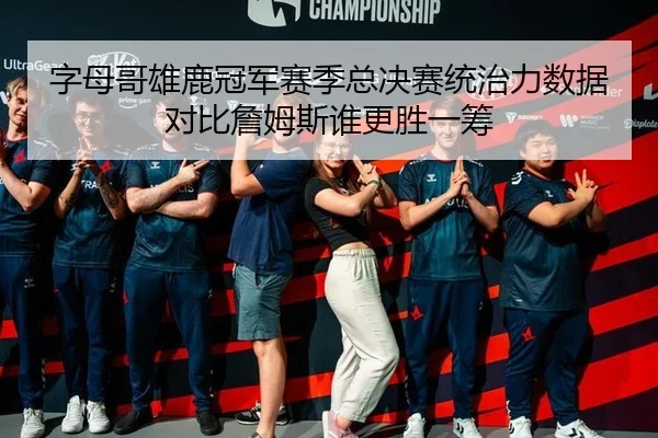 字母哥雄鹿冠军赛季总决赛统治力数据 对比詹姆斯谁更胜一筹