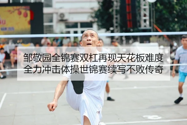 邹敬园全锦赛双杠再现天花板难度 全力冲击体操世锦赛续写不败传奇