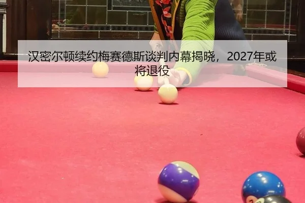 汉密尔顿续约梅赛德斯谈判内幕揭晓，2027年或将退役