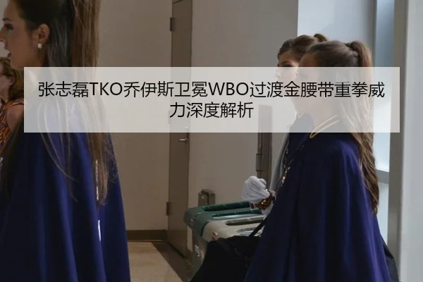 张志磊TKO乔伊斯卫冕WBO过渡金腰带重拳威力深度解析