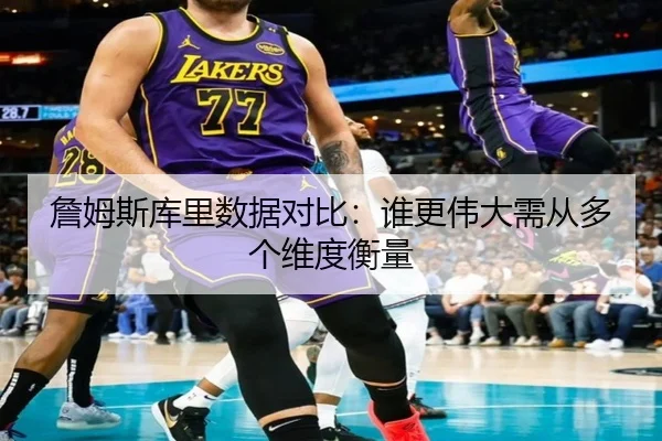 詹姆斯库里数据对比：谁更伟大需从多个维度衡量