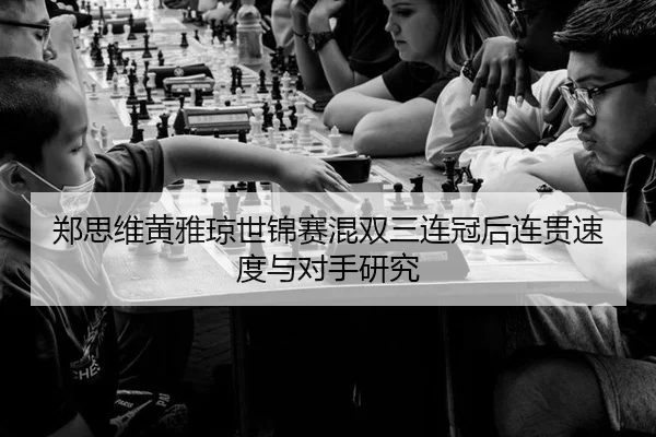 郑思维黄雅琼世锦赛混双三连冠后连贯速度与对手研究
